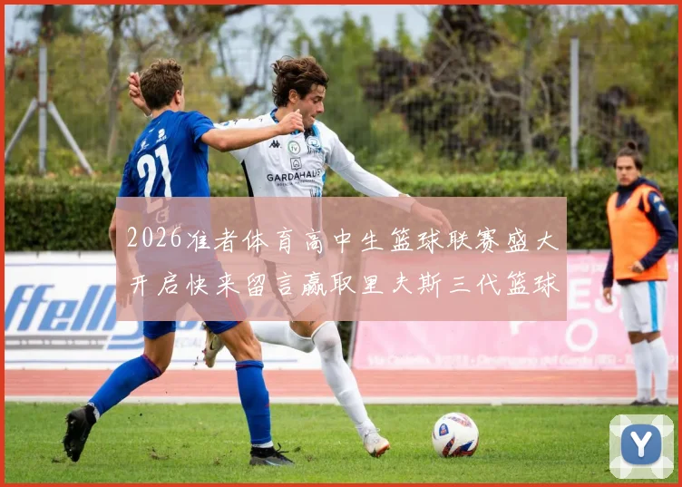 2026准者体育高中生篮球联赛盛大开启快来留言赢取里夫斯三代篮球鞋