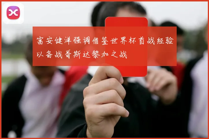 富安健洋强调借鉴世界杯首战经验以备战哥斯达黎加之战