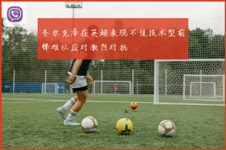 齐尔克泽在英超表现不佳技术型前锋难以应对激烈对抗