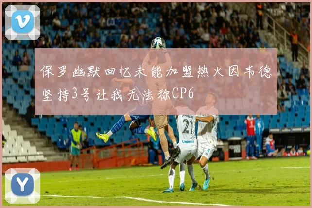 保罗幽默回忆未能加盟热火因韦德坚持3号让我无法称CP6