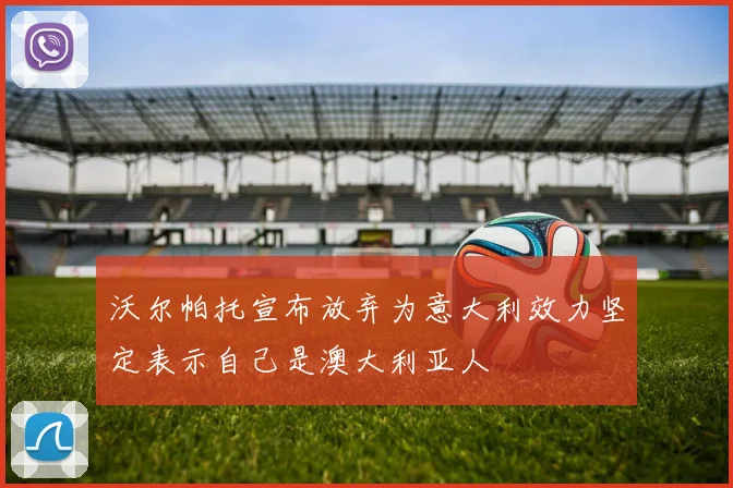 沃尔帕托宣布放弃为意大利效力坚定表示自己是澳大利亚人