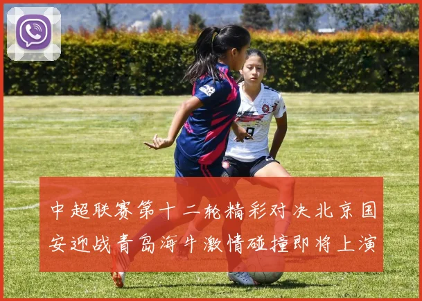 中超联赛第十二轮精彩对决北京国安迎战青岛海牛激情碰撞即将上演