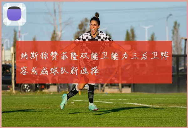 纳斯称赞菲隆双能卫能力三后卫阵容或成球队新选择
