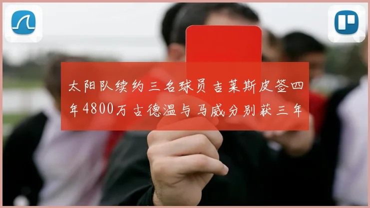 太阳队续约三名球员吉莱斯皮签四年4800万古德温与马威分别获三年合同