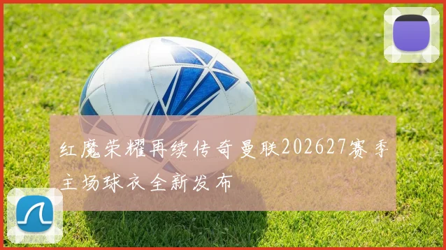 红魔荣耀再续传奇曼联202627赛季主场球衣全新发布
