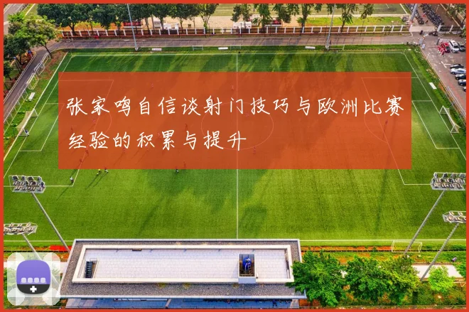 张家鸣自信谈射门技巧与欧洲比赛经验的积累与提升