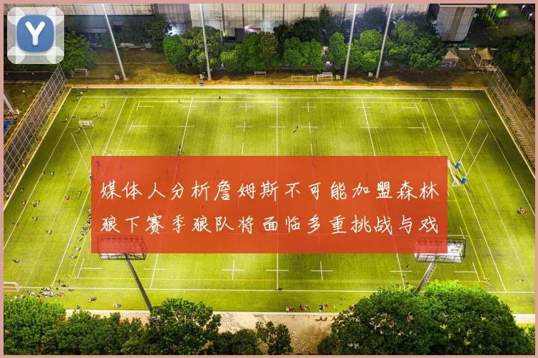 媒体人分析詹姆斯不可能加盟森林狼下赛季狼队将面临多重挑战与戏剧性事件