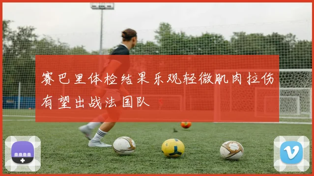 赛巴里体检结果乐观轻微肌肉拉伤有望出战法国队