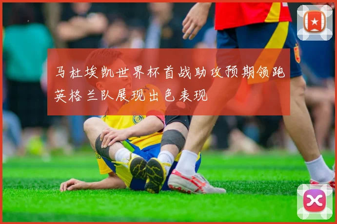 马杜埃凯世界杯首战助攻预期领跑英格兰队展现出色表现