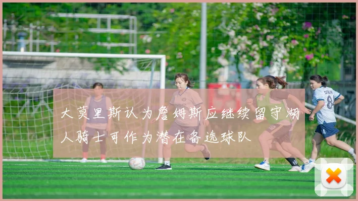 大莫里斯认为詹姆斯应继续留守湖人骑士可作为潜在备选球队