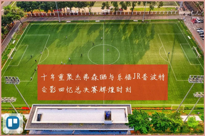 十年重聚杰弗森晒与乐福JR香波特合影回忆总决赛辉煌时刻