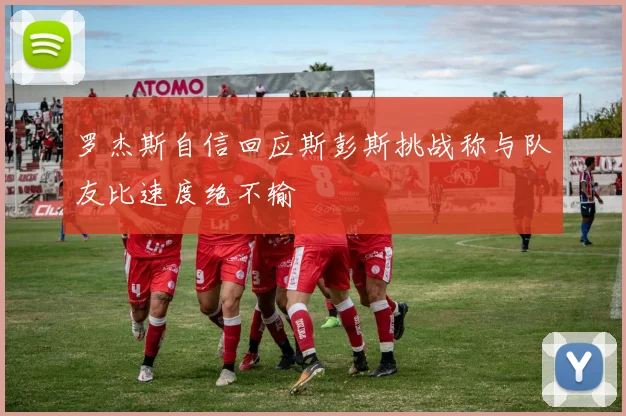 罗杰斯自信回应斯彭斯挑战称与队友比速度绝不输
