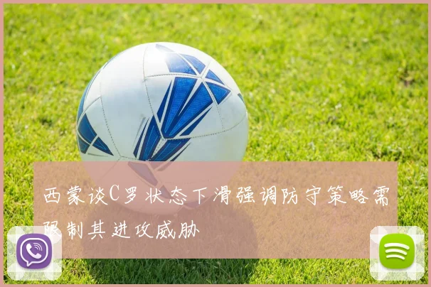 西蒙谈C罗状态下滑强调防守策略需限制其进攻威胁