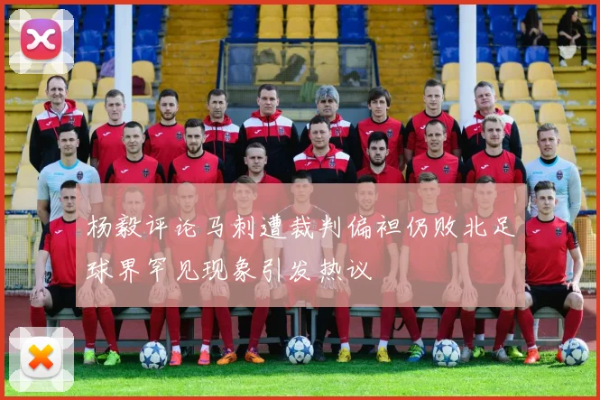 杨毅评论马刺遭裁判偏袒仍败北足球界罕见现象引发热议