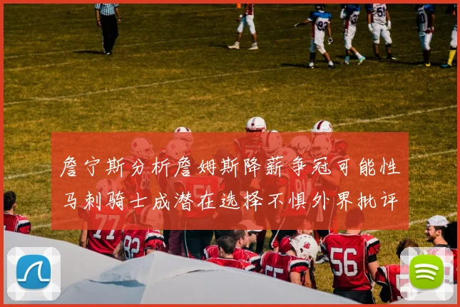 詹宁斯分析詹姆斯降薪争冠可能性马刺骑士成潜在选择不惧外界批评