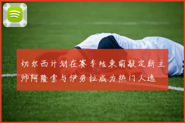 切尔西计划在赛季结束前敲定新主帅阿隆索与伊劳拉成为热门人选