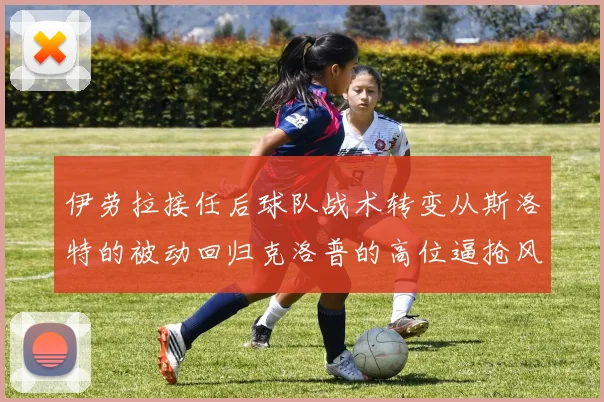 伊劳拉接任后球队战术转变从斯洛特的被动回归克洛普的高位逼抢风格