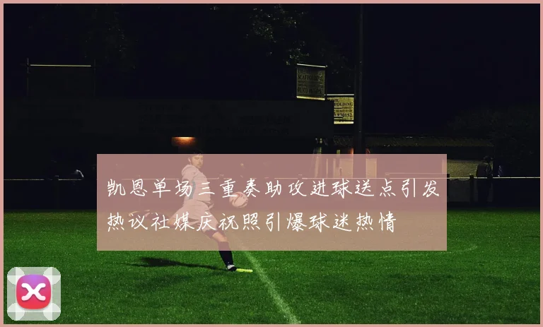 凯恩单场三重奏助攻进球送点引发热议社媒庆祝照引爆球迷热情