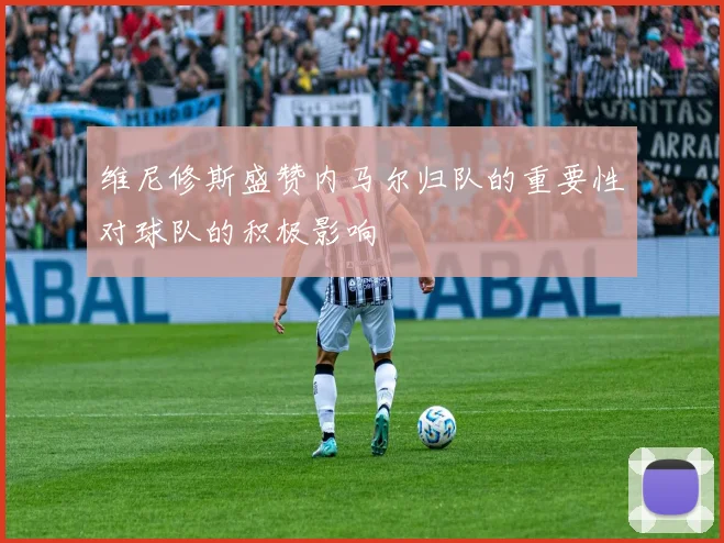 维尼修斯盛赞内马尔归队的重要性对球队的积极影响