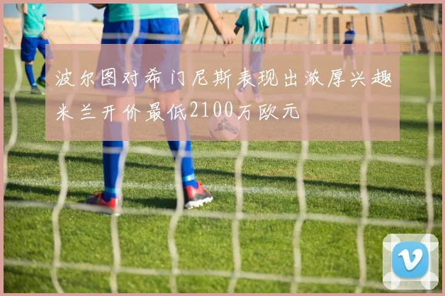 波尔图对希门尼斯表现出浓厚兴趣米兰开价最低2100万欧元