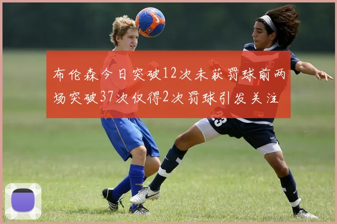布伦森今日突破12次未获罚球前两场突破37次仅得2次罚球引发关注