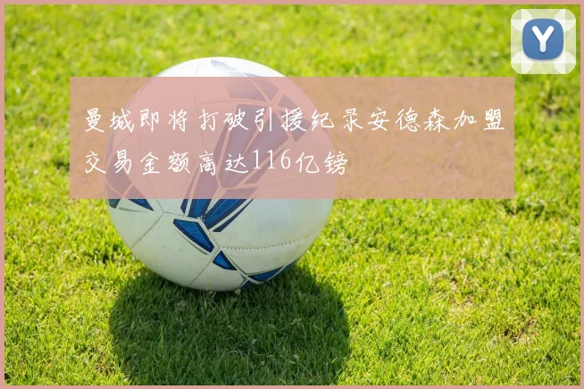 曼城即将打破引援纪录安德森加盟交易金额高达116亿镑