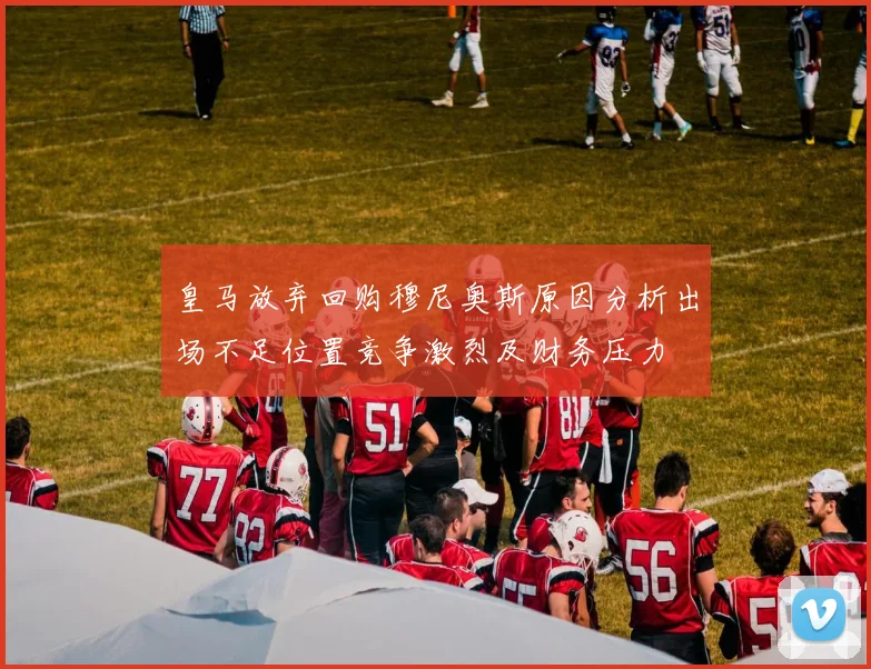 皇马放弃回购穆尼奥斯原因分析出场不足位置竞争激烈及财务压力