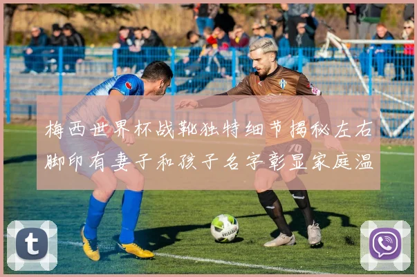 梅西世界杯战靴独特细节揭秘左右脚印有妻子和孩子名字彰显家庭温暖