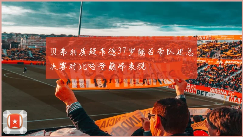 贝弗利质疑韦德37岁能否带队进总决赛对比哈登巅峰表现