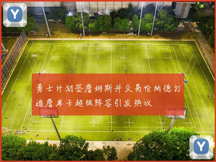 勇士计划签詹姆斯并交易伦纳德打造詹库卡超级阵容引发热议