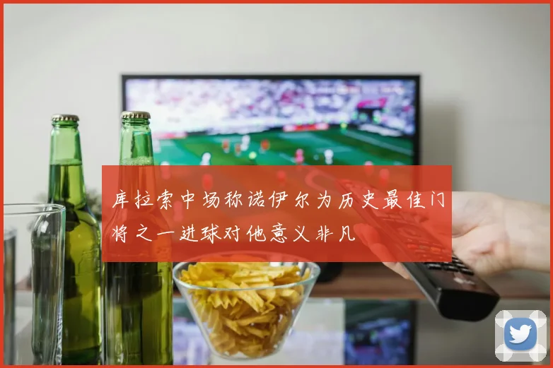 库拉索中场称诺伊尔为历史最佳门将之一进球对他意义非凡